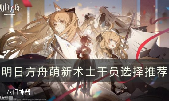 明日方舟新手术士干员怎么选-萌新术士干员选择推荐