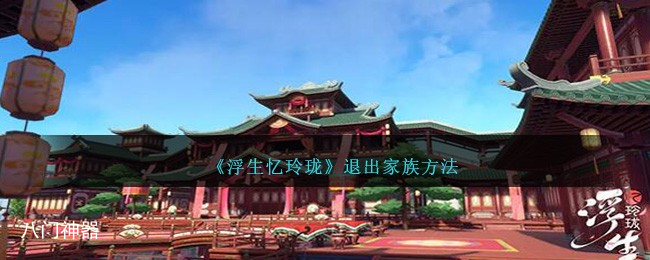 浮生忆玲珑怎么退出家族 浮生忆玲珑退出家族攻略